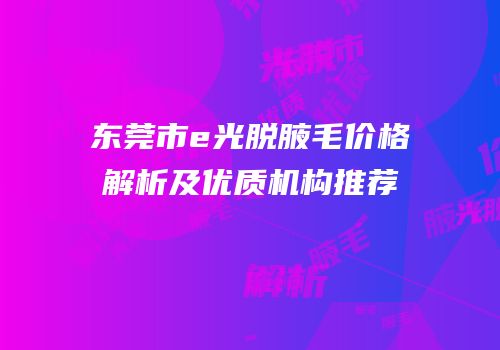 东莞市e光脱腋毛价格解析及优质机构推荐