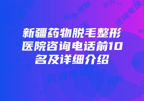 新疆药物脱毛整形医院咨询电话前10名及详细介绍