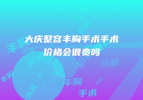 大庆整容丰胸手术手术价格会很贵吗