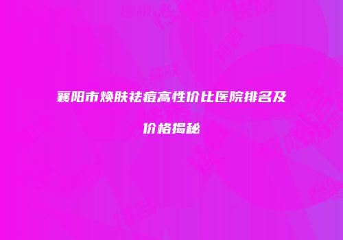 襄阳市焕肤祛痘高性价比医院排名及价格揭秘