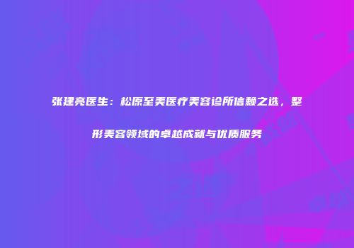 张建亮医生：松原至美医疗美容诊所信赖之选，整形美容领域的卓越成就与优质服务