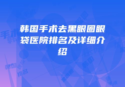 韩国手术去黑眼圈眼袋医院排名及详细介绍