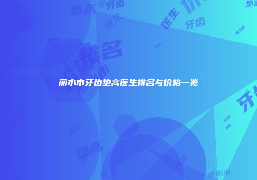丽水市牙齿垫高医生排名与价格一览