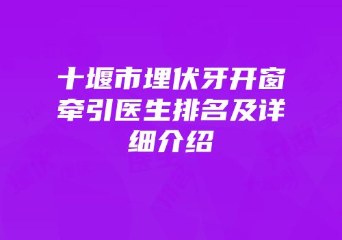 十堰市埋伏牙开窗牵引医生排名及详细介绍