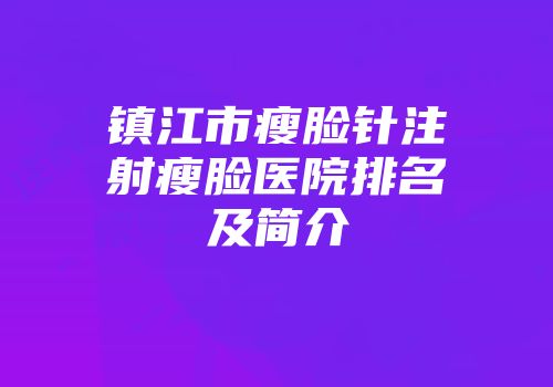 镇江市瘦脸针注射瘦脸医院排名及简介