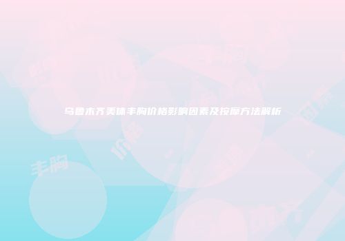 乌鲁木齐美体丰胸价格影响因素及按摩方法解析