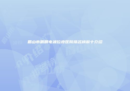 眉山市眼睛电波拉皮医院排名榜前十介绍