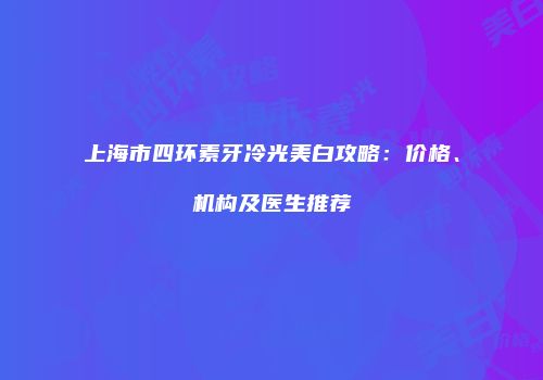 上海市四环素牙冷光美白攻略：价格、机构及医生推荐