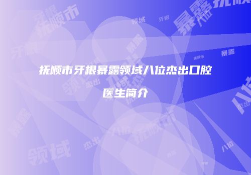 抚顺市牙根暴露领域八位杰出口腔医生简介