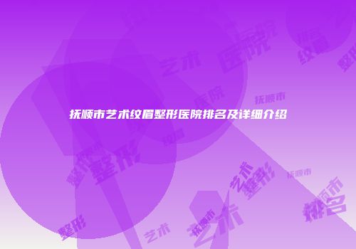 抚顺市艺术纹眉整形医院排名及详细介绍
