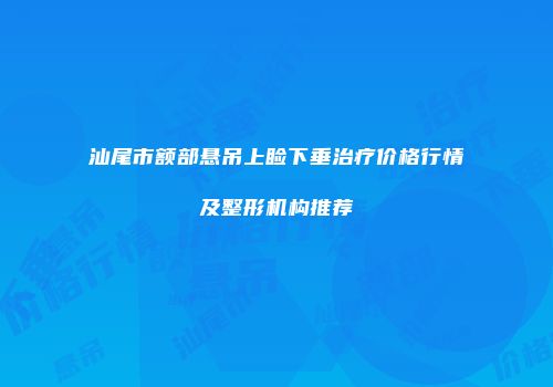 汕尾市额部悬吊上睑下垂治疗价格行情及整形机构推荐