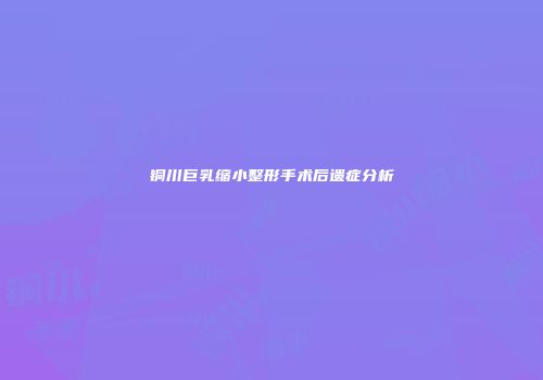铜川巨乳缩小整形手术后遗症分析
