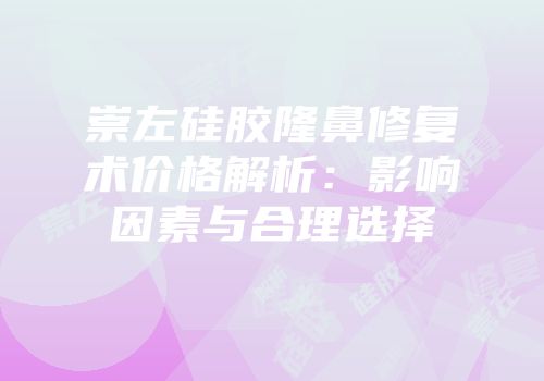崇左硅胶隆鼻修复术价格解析：影响因素与合理选择