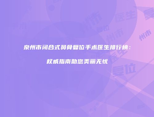 泉州市闭合式鼻骨复位手术医生排行榜：权威指南助您美丽无忧