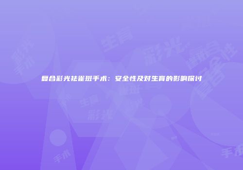 复合彩光祛雀斑手术：安全性及对生育的影响探讨