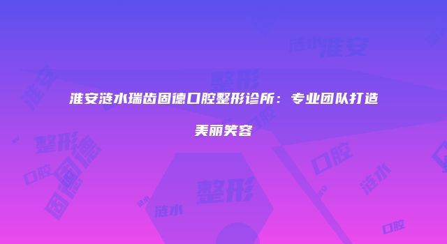 淮安涟水瑞齿固德口腔整形诊所：专业团队打造美丽笑容