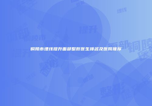铜陵市埋线提升面部整形医生排名及医院推荐