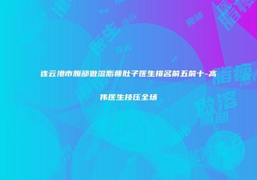 连云港市腹部做溶脂瘦肚子医生排名前五前十-高伟医生技压全场