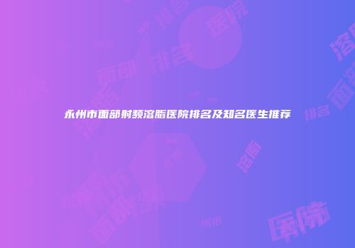 永州市面部射频溶脂医院排名及知名医生推荐