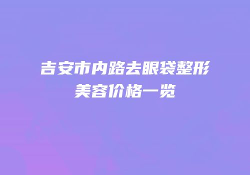 吉安市内路去眼袋整形美容价格一览
