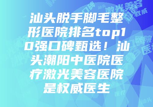 汕头脱手脚毛整形医院排名top10强口碑甄选！汕头潮阳中医院医疗激光美容医院是权威医生
