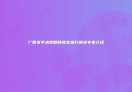广西非手术降颧骨医生排行榜及专家介绍