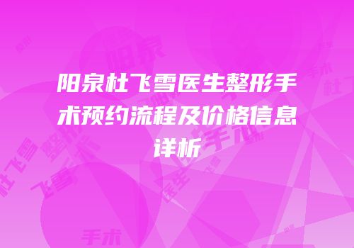 阳泉杜飞雪医生整形手术预约流程及价格信息详析