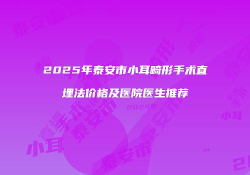 2025年泰安市小耳畸形手术直埋法价格及医院医生推荐
