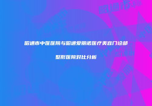 昭通市中医医院与昭通爱丽诺医疗美容门诊部整形医院对比分析