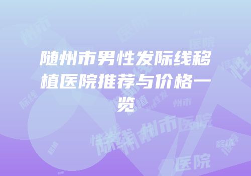 随州市男性发际线移植医院推荐与价格一览