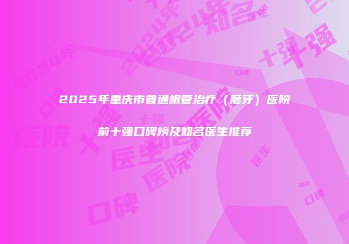 2025年重庆市普通根管治疗（磨牙）医院前十强口碑榜及知名医生推荐