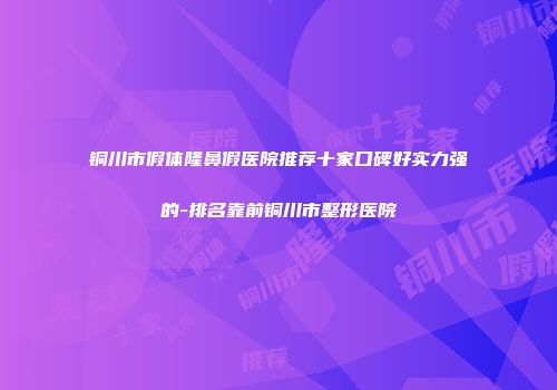 铜川市假体隆鼻假医院推荐十家口碑好实力强的-排名靠前铜川市整形医院