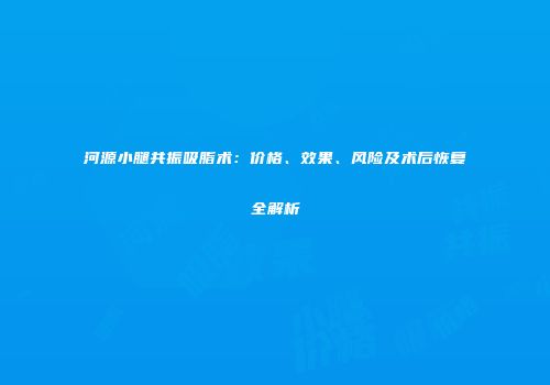 河源小腿共振吸脂术：价格、效果、风险及术后恢复全解析