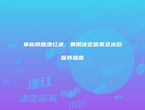 阜新阴唇漂红术：费用决定因素及术后保养指南