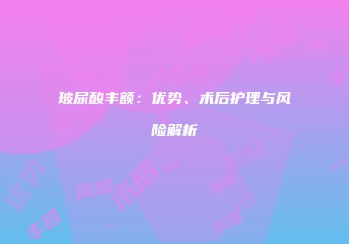 玻尿酸丰额：优势、术后护理与风险解析