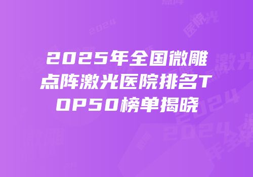 2025年全国微雕点阵激光医院排名TOP50榜单揭晓