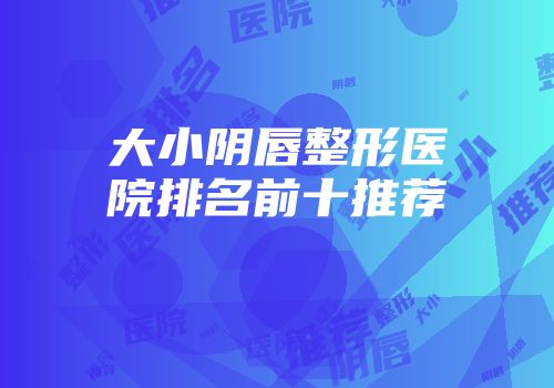 大小阴唇整形医院排名前十推荐
