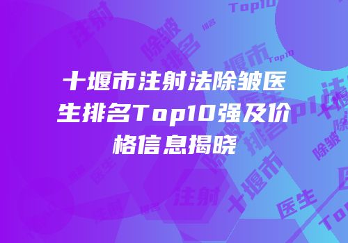 十堰市注射法除皱医生排名Top10强及价格信息揭晓