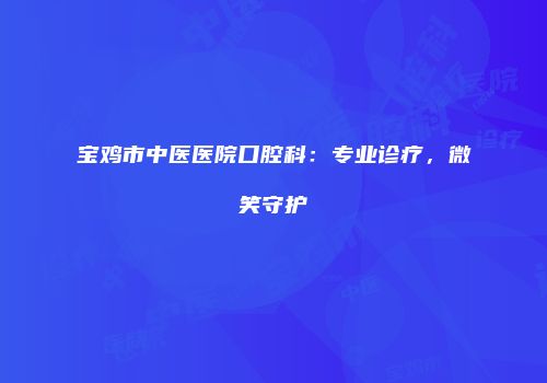 宝鸡市中医医院口腔科：专业诊疗，微笑守护