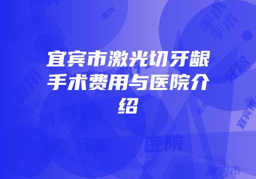 宜宾市激光切牙龈手术费用与医院介绍