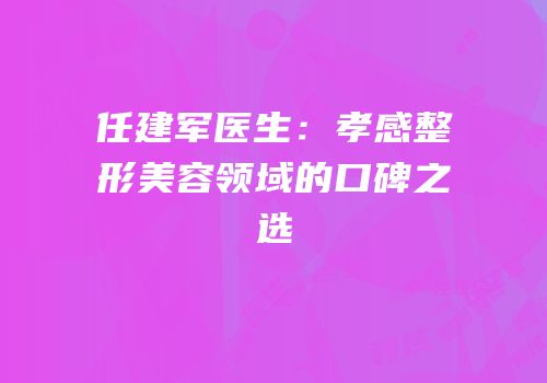 任建军医生：孝感整形美容领域的口碑之选