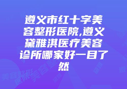 遵义市红十字美容整形医院,遵义黛雅淇医疗美容诊所哪家好一目了然