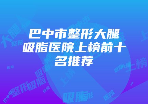 巴中市整形大腿吸脂医院上榜前十名推荐