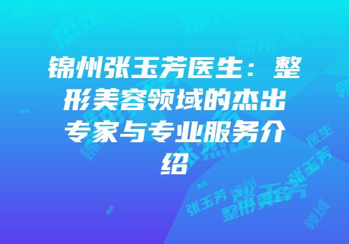 锦州张玉芳医生：整形美容领域的杰出专家与专业服务介绍