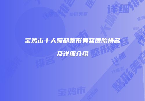 宝鸡市十大嘴部整形美容医院排名及详细介绍
