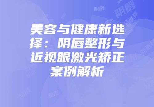 美容与健康新选择：阴唇整形与近视眼激光矫正案例解析