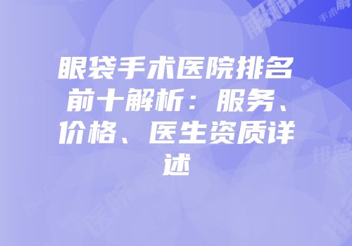 眼袋手术医院排名前十解析：服务、价格、医生资质详述