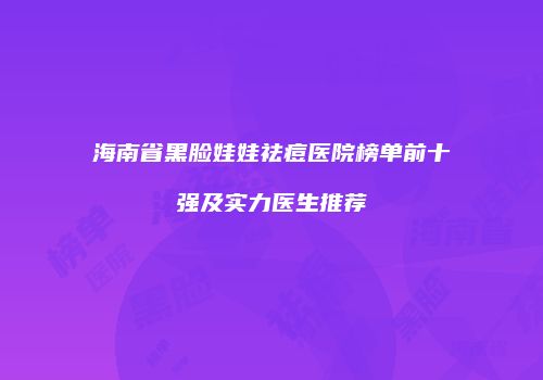海南省黑脸娃娃祛痘医院榜单前十强及实力医生推荐