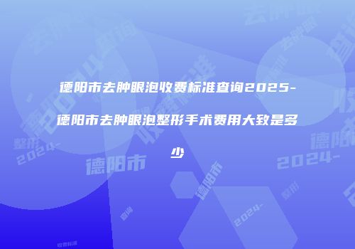 德阳市去肿眼泡收费标准查询2025-德阳市去肿眼泡整形手术费用大致是多少
