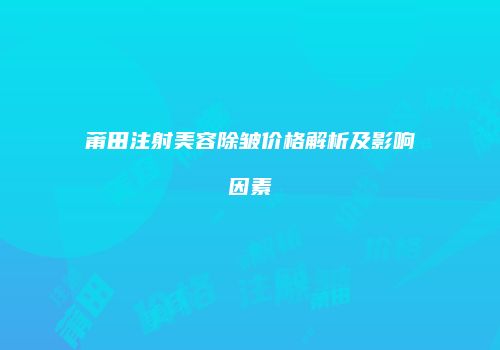 莆田注射美容除皱价格解析及影响因素